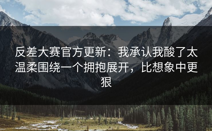 反差大赛官方更新:我承认我酸了太温柔围绕一个拥抱展开,比想象中更狠 反差大赛官方更新:我承认我酸了太温柔围绕一个拥抱展开,比想象中更狠