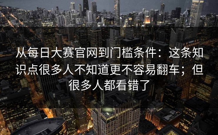 从每日大赛官网到门槛条件:这条知识点很多人不知道更不容易翻车;但很多人都看错了 从每日大赛官网到门槛条件:这条知识点很多人不知道更不容易翻车;但很多人都看错了