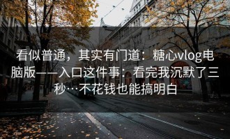 看似普通，其实有门道：糖心vlog电脑版——入口这件事：看完我沉默了三秒…不花钱也能搞明白