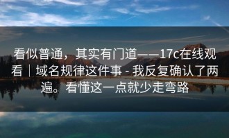 看似普通，其实有门道——17c在线观看｜域名规律这件事 - 我反复确认了两遍。看懂这一点就少走弯路