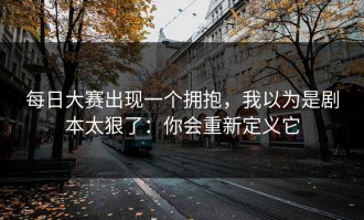 每日大赛出现一个拥抱，我以为是剧本太狠了：你会重新定义它
