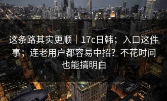 这条路其实更顺｜17c日韩；入口这件事；连老用户都容易中招？不花时间也能搞明白