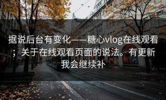 据说后台有变化——糖心vlog在线观看；关于在线观看页面的说法。有更新我会继续补