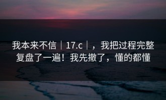 我本来不信｜17.c｜，我把过程完整复盘了一遍！我先撤了，懂的都懂