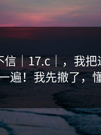 我本来不信｜17.c｜，我把过程完整复盘了一遍！我先撤了，懂的都懂