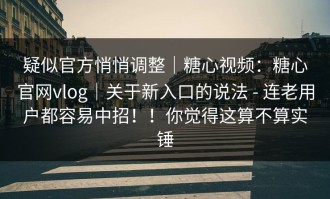 疑似官方悄悄调整｜糖心视频：糖心官网vlog｜关于新入口的说法 - 连老用户都容易中招！！你觉得这算不算实锤