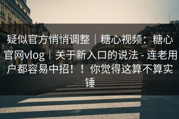 疑似官方悄悄调整｜糖心视频：糖心官网vlog｜关于新入口的说法 - 连老用户都容易中招！！你觉得这算不算实锤
