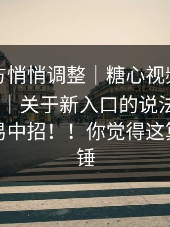 疑似官方悄悄调整｜糖心视频：糖心官网vlog｜关于新入口的说法 - 连老用户都容易中招！！你觉得这算不算实锤