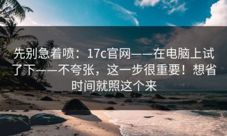 先别急着喷：17c官网——在电脑上试了下——不夸张，这一步很重要！想省时间就照这个来
