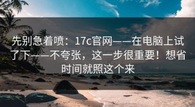 先别急着喷：17c官网——在电脑上试了下——不夸张，这一步很重要！想省时间就照这个来