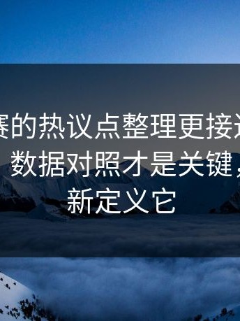 每日大赛的热议点整理更接近事实被放大了：数据对照才是关键，你会重新定义它