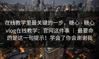 在线教学里最关键的一步，糖心 - 糖心vlog在线教学：官网这件事 ｜ 最要命的是这一句提示！学会了你会谢谢我