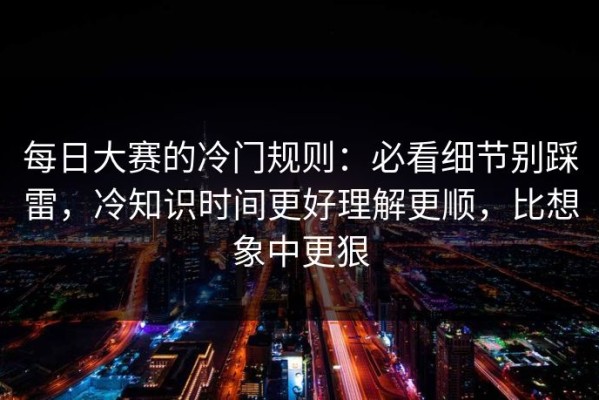 每日大赛的冷门规则：必看细节别踩雷，冷知识时间更好理解更顺，比想象中更狠