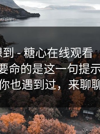 我真没想到 - 糖心在线观看 ｜ 随手一搜——最要命的是这一句提示！！如果你也遇到过，来聊聊