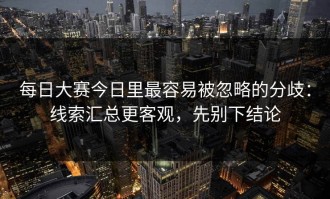每日大赛今日里最容易被忽略的分歧：线索汇总更客观，先别下结论