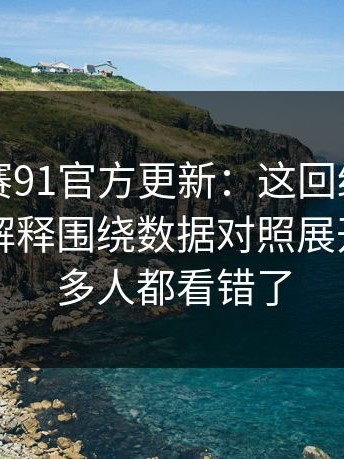 每日大赛91官方更新：这回终于说明白更能解释围绕数据对照展开，但很多人都看错了