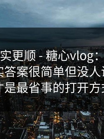 这条路其实更顺 - 糖心vlog：官网这件事：其实答案很简单但没人说！！这才是最省事的打开方式