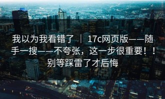 我以为我看错了 ｜ 17c网页版——随手一搜——不夸张，这一步很重要！！别等踩雷了才后悔
