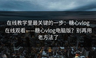 在线教学里最关键的一步：糖心vlog在线观看——糖心vlog电脑版？别再用老方法了