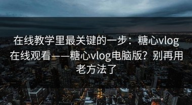 在线教学里最关键的一步：糖心vlog在线观看——糖心vlog电脑版？别再用老方法了
