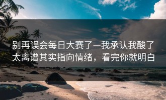 别再误会每日大赛了—我承认我酸了太离谱其实指向情绪，看完你就明白
