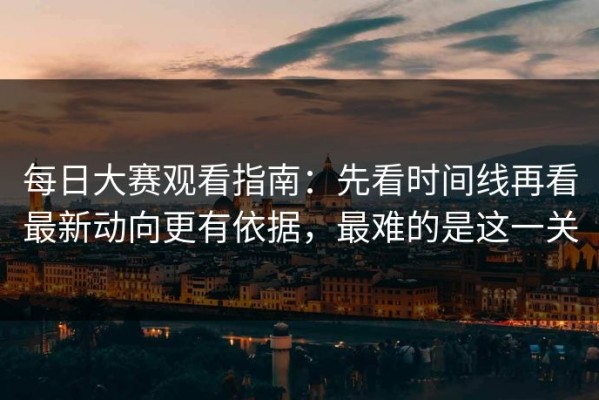 每日大赛观看指南：先看时间线再看最新动向更有依据，最难的是这一关