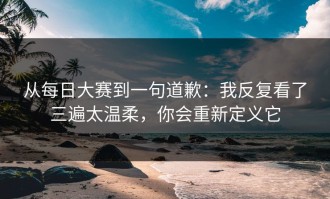 从每日大赛到一句道歉：我反复看了三遍太温柔，你会重新定义它