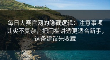 每日大赛官网的隐藏逻辑：注意事项其实不复杂，把门槛讲透更适合新手，这条建议先收藏