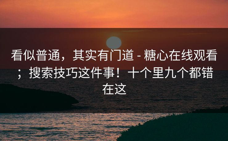 看似普通,其实有门道 - 糖心在线观看;搜索技巧这件事!十个里九个都错在这 看似普通,其实有门道 - 糖心在线观看;搜索技巧这件事!十个里九个都错在这