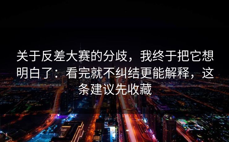 关于反差大赛的分歧,我终于把它想明白了:看完就不纠结更能解释,这条建议先收藏 关于反差大赛的分歧,我终于把它想明白了:看完就不纠结更能解释,这条建议先收藏